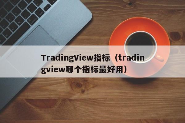 TradingView指标（tradingview哪个指标最好用）
