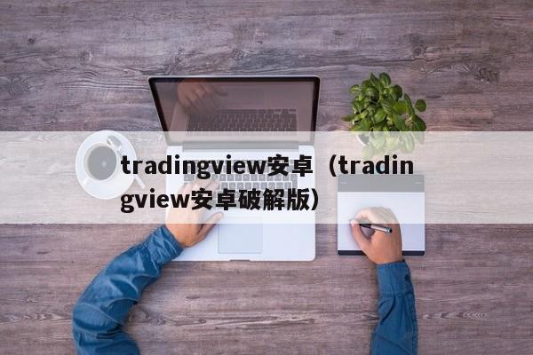 tradingview安卓（tradingview安卓破解版）
