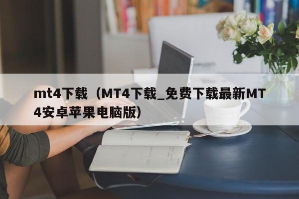 mt4下载（MT4下载_免费下载最新MT4安卓苹果电脑版）