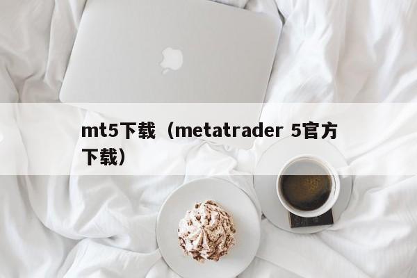 mt5下载（metatrader 5官方下载）