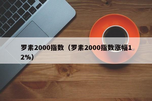 罗素2000指数（罗素2000指数涨幅12%）